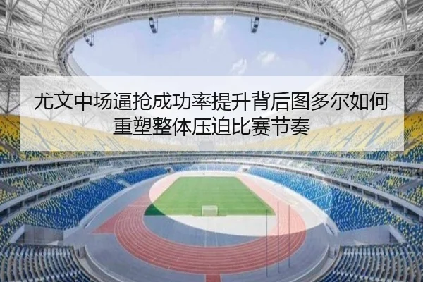 尤文中场逼抢成功率提升背后图多尔如何重塑整体压迫比赛节奏