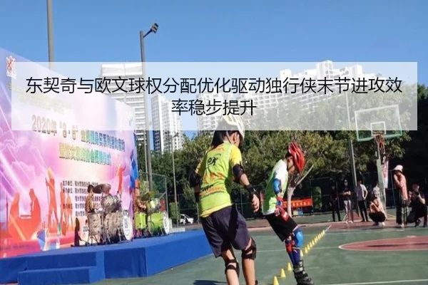 东契奇与欧文球权分配优化驱动独行侠末节进攻效率稳步提升