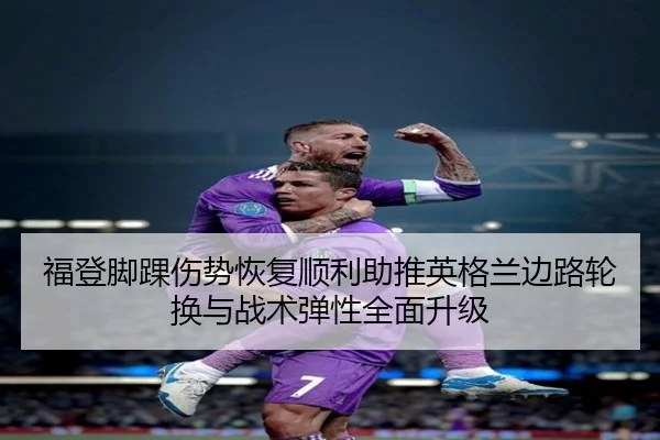福登脚踝伤势恢复顺利助推英格兰边路轮换与战术弹性全面升级